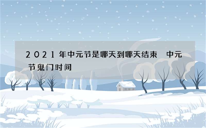 2021年中元节是哪天到哪天结束 中元节鬼门时间